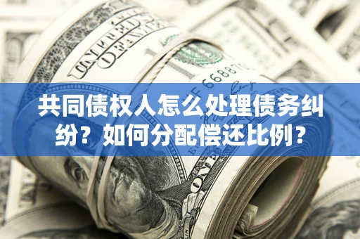 武汉共同债权人怎么处理债务纠纷？如何分配偿还比例？