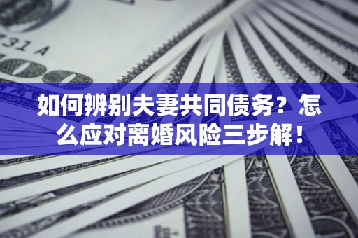 武汉如何辨别夫妻共同债务？怎么应对离婚风险三步解！