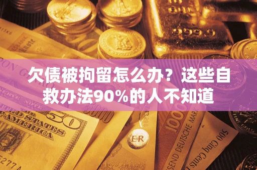 武汉欠债被拘留怎么办？这些自救办法90%的人不知道