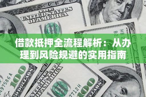 武汉借款抵押全流程解析：从办理到风险规避的实用指南