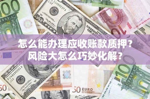 武汉怎么能办理应收账款质押?风险大怎么巧妙化解? 武汉怎么能办理应收账款质押?风险大怎么巧妙化解?
