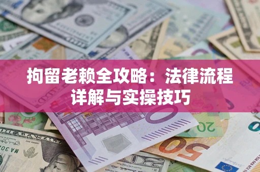 武汉拘留老赖全攻略:法律流程详解与实操技巧 武汉拘留老赖全攻略:法律流程详解与实操技巧