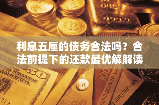 武汉利息五厘的债务合法吗?合法前提下的还款最优解解读 武汉利息五厘的债务合法吗?合法前提下的还款最优解解读