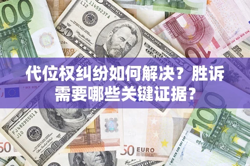 武汉代位权纠纷如何解决?胜诉需要哪些关键证据? 武汉代位权纠纷如何解决?胜诉需要哪些关键证据?