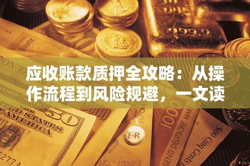 武汉应收账款质押全攻略:从操作流程到风险规避,一文读懂! 武汉应收账款质押全攻略:从操作流程到风险规避,一文读懂!