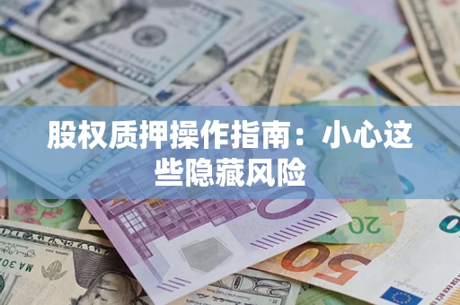 武汉股权质押操作指南:小心这些隐藏风险 武汉股权质押操作指南:小心这些隐藏风险