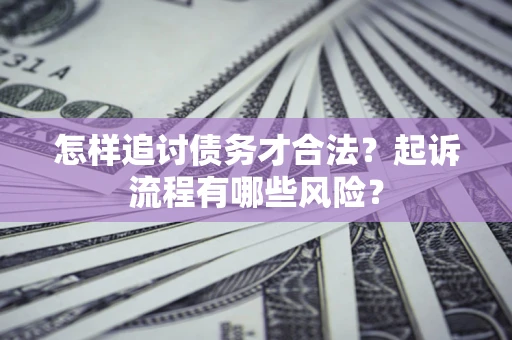 武汉怎样追讨债务才合法?起诉流程有哪些风险? 武汉怎样追讨债务才合法?起诉流程有哪些风险?