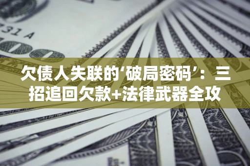 武汉欠债人失联的‘破局密码’:三招追回欠款+法律武器全攻略 武汉欠债人失联的‘破局密码’:三招追回欠款+法律武器全攻略
