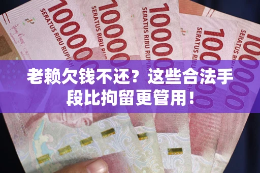 武汉老赖欠钱不还?这些合法手段比拘留更管用! 武汉老赖欠钱不还?这些合法手段比拘留更管用!