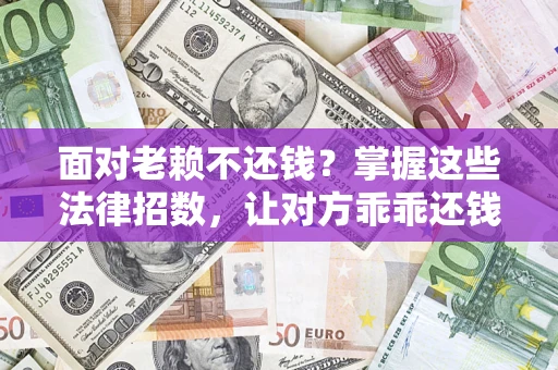 武汉面对老赖不还钱？掌握这些法律招数，让对方乖乖还钱！