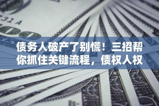 武汉债务人破产了别慌！三招帮你抓住关键流程，债权人权益不再缩水