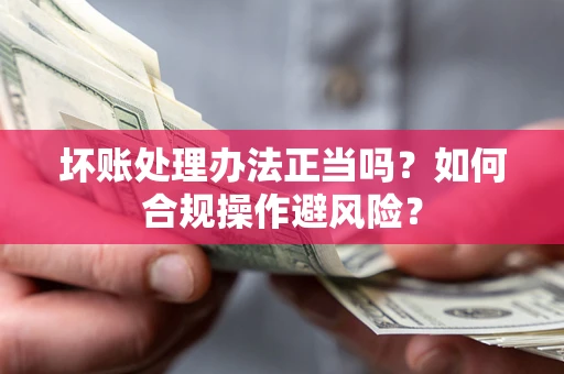武汉坏账处理办法正当吗？如何合规操作避风险？