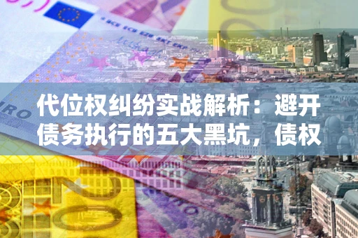 武汉代位权纠纷实战解析：避开债务执行的五大黑坑，债权人必看指南