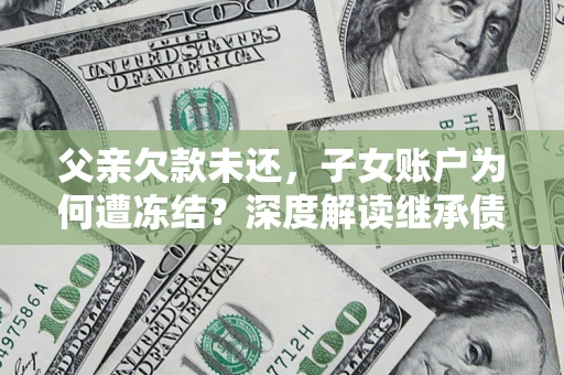 武汉父亲欠款未还，子女账户为何遭冻结？深度解读继承债务迷局