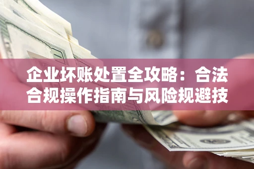 武汉企业坏账处置全攻略：合法合规操作指南与风险规避技巧解析
