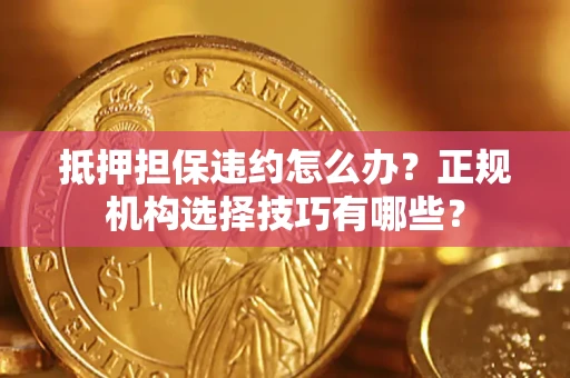 武汉抵押担保违约怎么办？正规机构选择技巧有哪些？