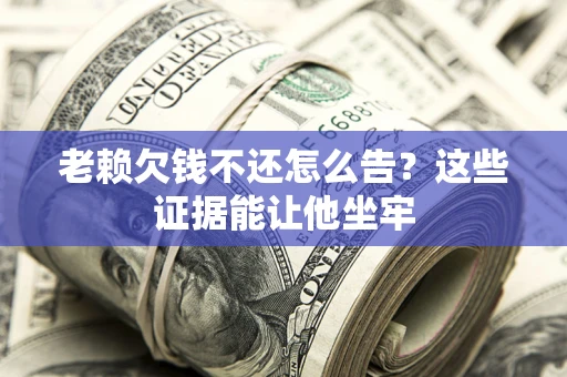 武汉老赖欠钱不还怎么告？这些证据能让他坐牢