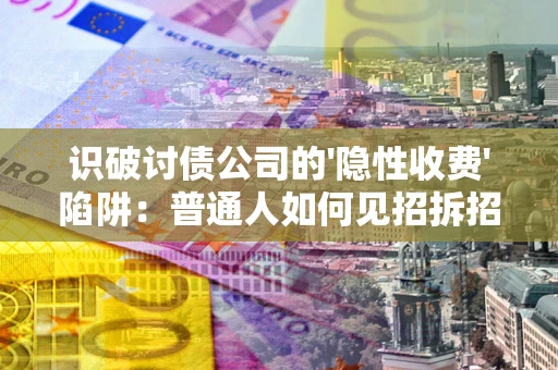 武汉识破讨债公司的'隐性收费'陷阱：普通人如何见招拆招？
