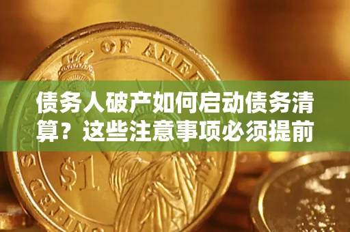 武汉债务人破产如何启动债务清算？这些注意事项必须提前知道