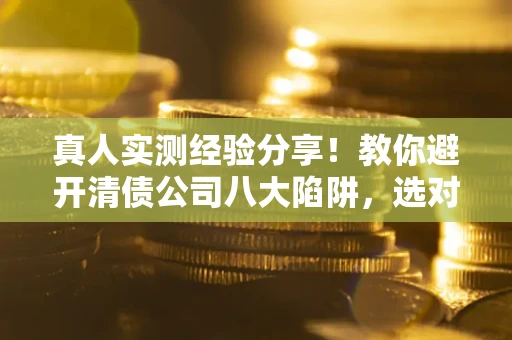 武汉真人实测经验分享！教你避开清债公司八大陷阱，选对机构少走十年弯路