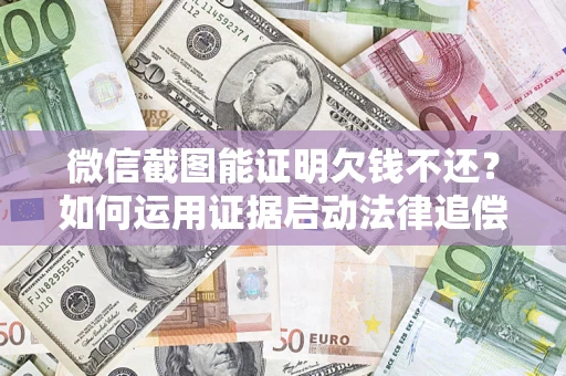 武汉微信截图能证明欠钱不还？如何运用证据启动法律追偿程序？