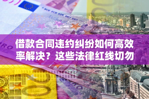 武汉借款合同违约纠纷如何高效率解决？这些法律红线切勿触碰