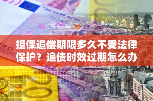 武汉担保追偿期限多久不受法律保护？追债时效过期怎么办？