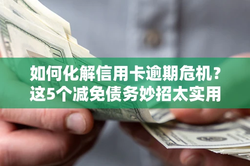 武汉如何化解信用卡逾期危机？这5个减免债务妙招太实用