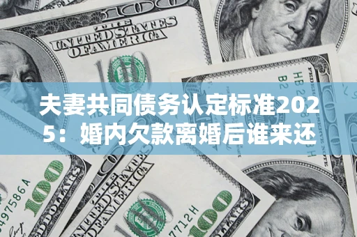 武汉夫妻共同债务认定标准2025:婚内欠款离婚后谁来还? 武汉夫妻共同债务认定标准2025:婚内欠款离婚后谁来还?