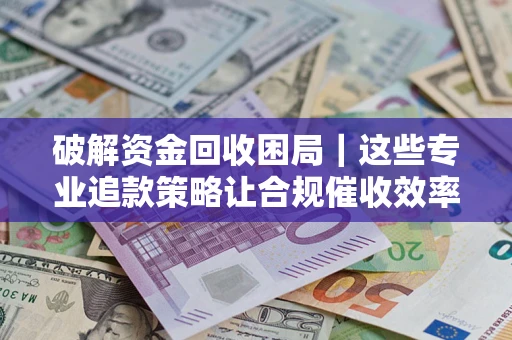 武汉破解资金回收困局｜这些专业追款策略让合规催收效率翻倍