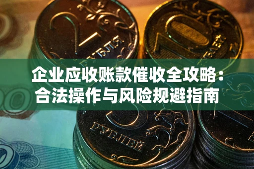武汉企业应收账款催收全攻略：合法操作与风险规避指南