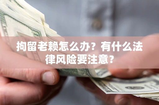 武汉拘留老赖怎么办？有什么法律风险要注意？