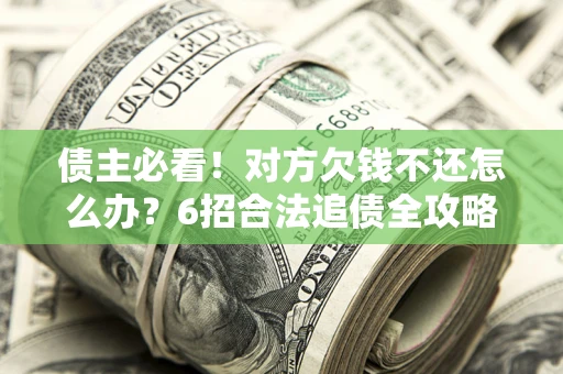武汉债主必看！对方欠钱不还怎么办？6招合法追债全攻略