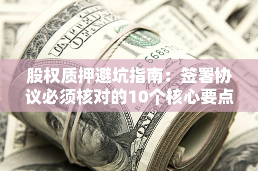 武汉股权质押避坑指南:签署协议必须核对的10个核心要点 武汉股权质押避坑指南:签署协议必须核对的10个核心要点