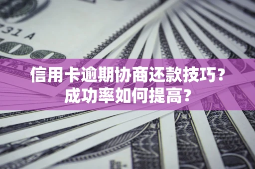 武汉信用卡逾期协商还款技巧？成功率如何提高？