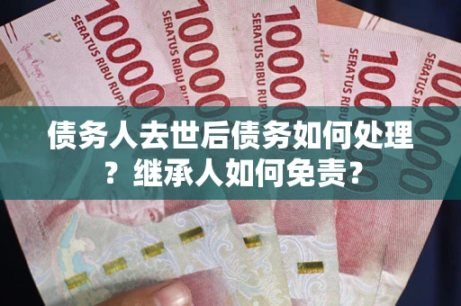 武汉债务人去世后债务如何处理？继承人如何免责？
