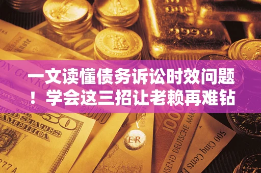 武汉一文读懂债务诉讼时效问题！学会这三招让老赖再难钻空子
