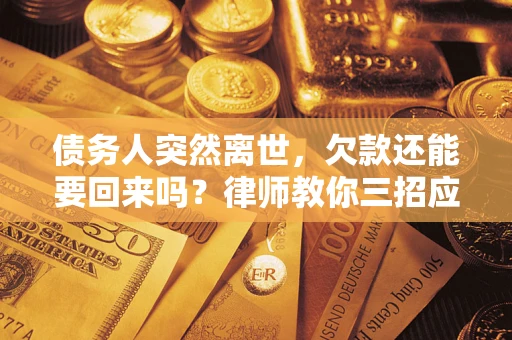 武汉债务人突然离世，欠款还能要回来吗？律师教你三招应对