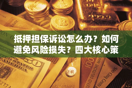 武汉抵押担保诉讼怎么办？如何避免风险损失？四大核心策略全解读