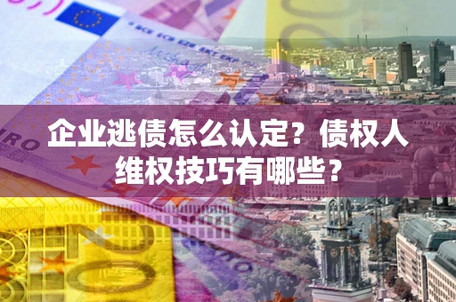 武汉企业逃债怎么认定？债权人维权技巧有哪些？