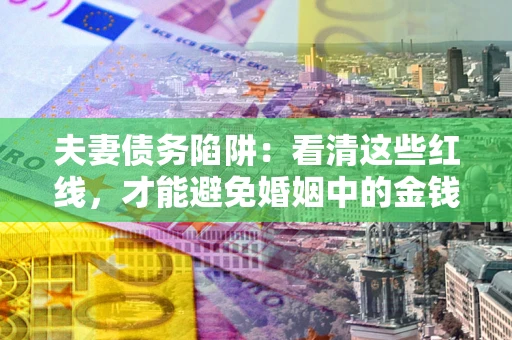 武汉夫妻债务陷阱：看清这些红线，才能避免婚姻中的金钱危机