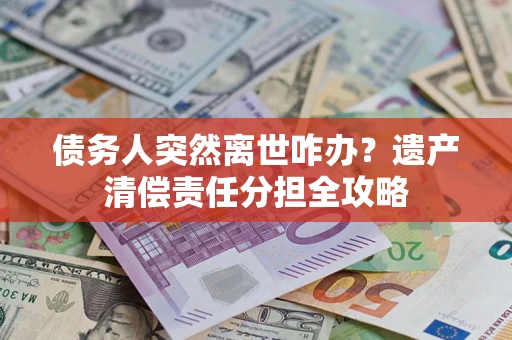 武汉债务人突然离世咋办？遗产清偿责任分担全攻略