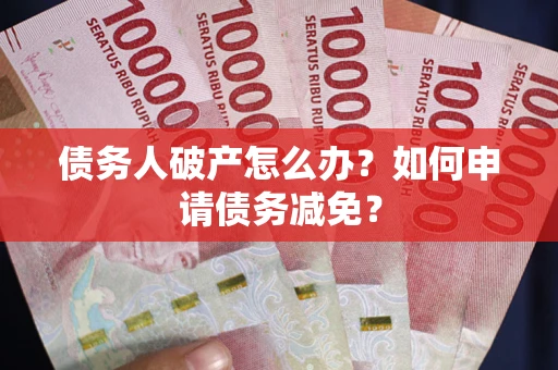 武汉债务人破产怎么办？如何申请债务减免？