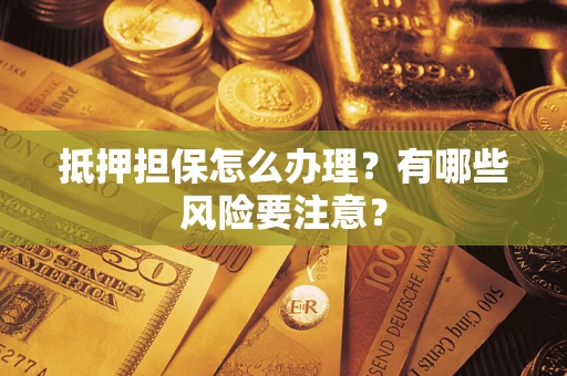 武汉抵押担保怎么办理？有哪些风险要注意？