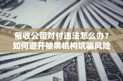 武汉催收公司对付违法怎么办？如何避开被黑机构坑骗风险