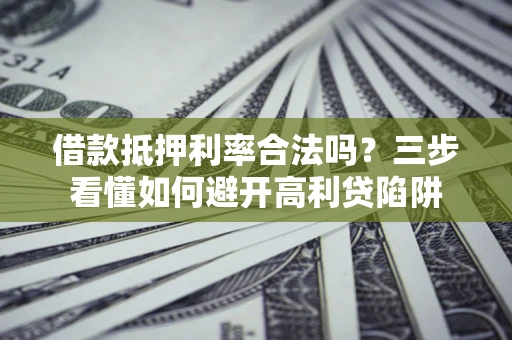 武汉借款抵押利率合法吗？三步看懂如何避开高利贷陷阱
