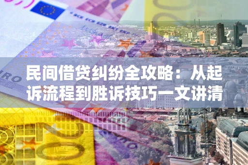 武汉民间借贷纠纷全攻略：从起诉流程到胜诉技巧一文讲清