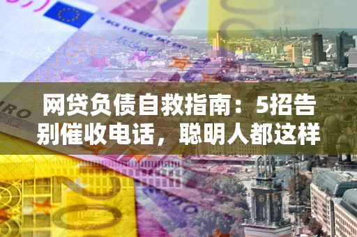 武汉网贷负债自救指南：5招告别催收电话，聪明人都这样做