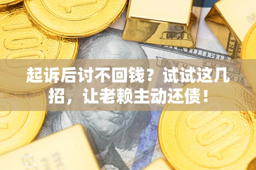 武汉起诉后讨不回钱？试试这几招，让老赖主动还债！