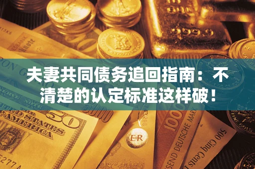 武汉夫妻共同债务追回指南：不清楚的认定标准这样破！